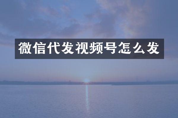 微信代发视频号怎么发