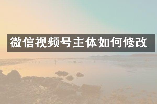 微信视频号主体如何修改