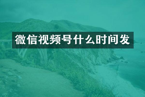 微信视频号什么时间发