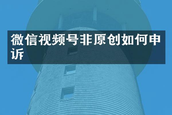 微信视频号非原创如何申诉