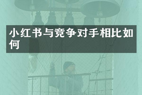小红书与竞争对手相比如何