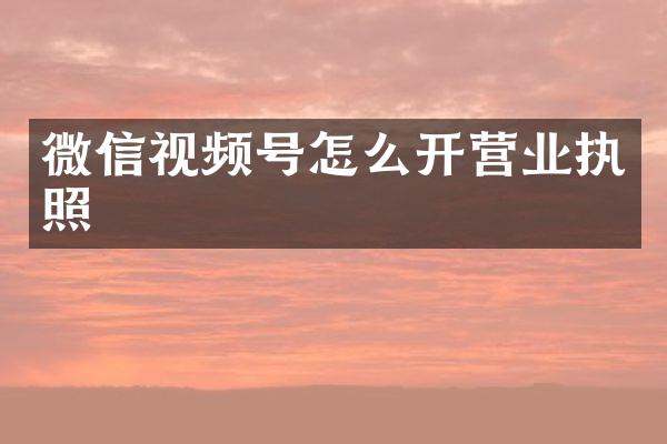微信视频号怎么开营业执照