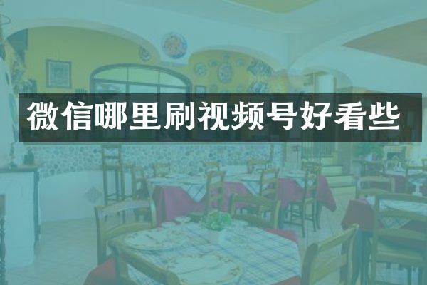 微信哪里刷视频号好看些