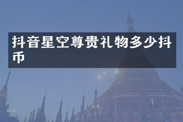 抖音星空尊贵礼物多少抖币