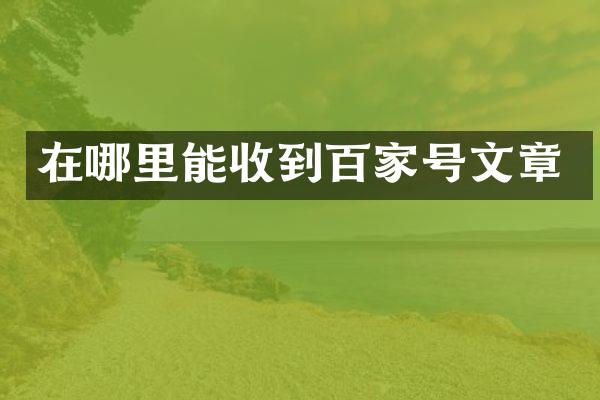 在哪里能收到百家号文章