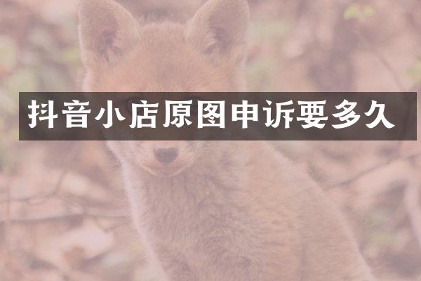 抖音小店原图申诉要多久