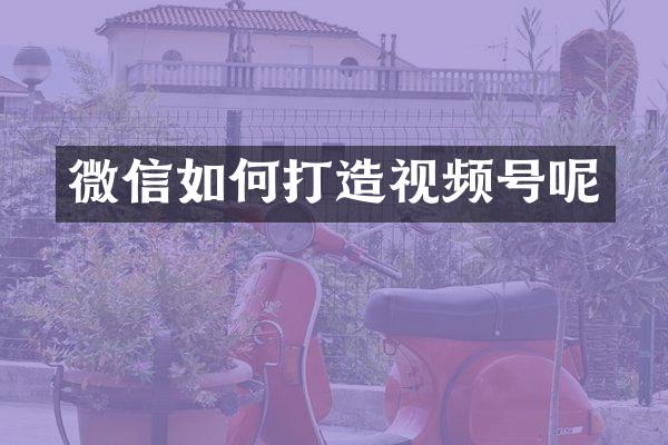 微信如何打造视频号呢