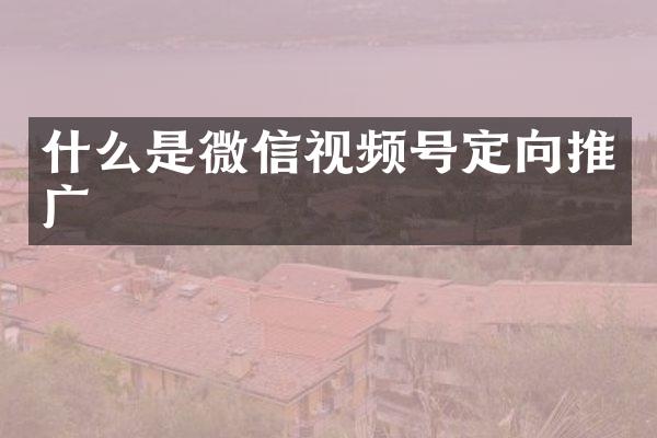 什么是微信视频号定向推广