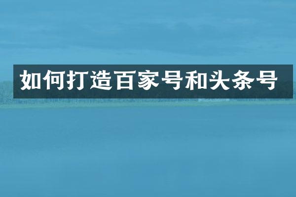 如何打造百家号和头条号