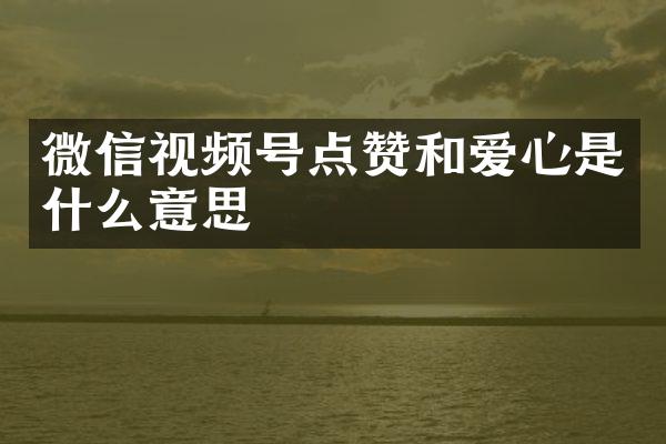 微信视频号点赞和爱心是什么意思
