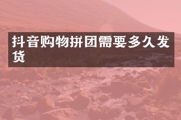 抖音购物拼团需要多久发货