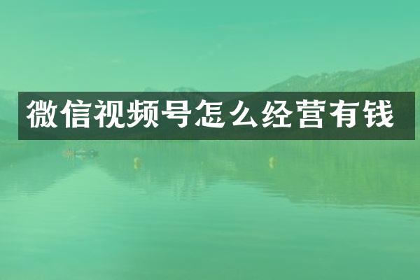 微信视频号怎么经营有钱