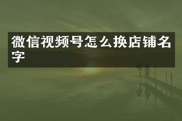 微信视频号怎么换店铺名字