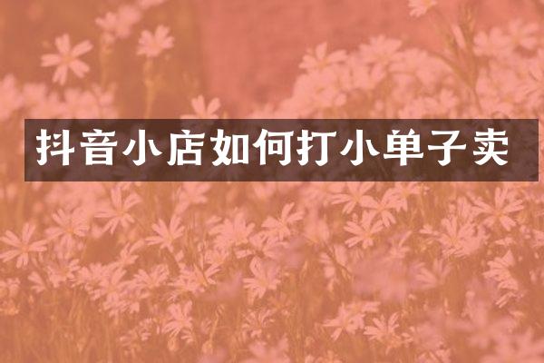 抖音小店如何打小单子卖