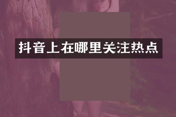 抖音上在哪里关注热点