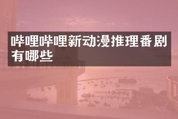 哔哩哔哩新动漫推理番剧有哪些