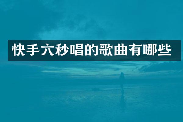 快手六秒唱的歌曲有哪些