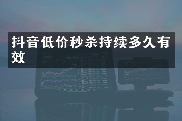 抖音低价秒杀持续多久有效
