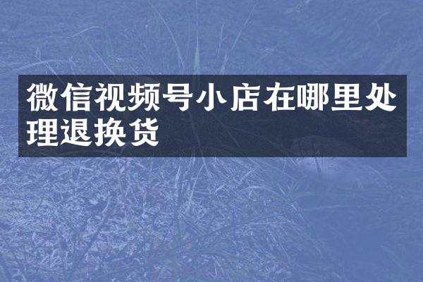 微信视频号小店在哪里处理退换货