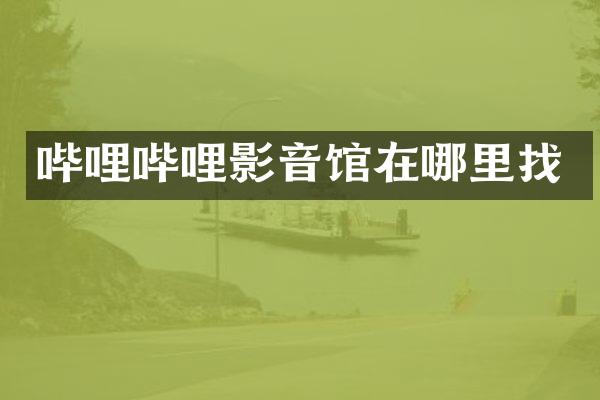 哔哩哔哩影音馆在哪里找