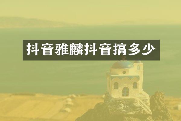 抖音雅麟抖音搞多少