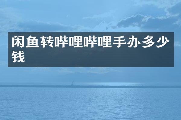 闲鱼转哔哩哔哩手办多少钱