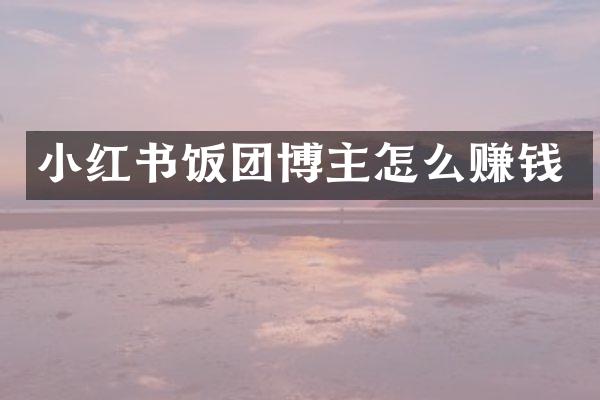 小红书饭团博主怎么赚钱