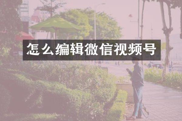 怎么编辑微信视频号