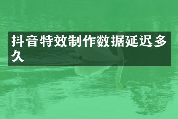 抖音特效制作数据延迟多久