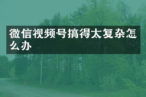 微信视频号搞得太复杂怎么办