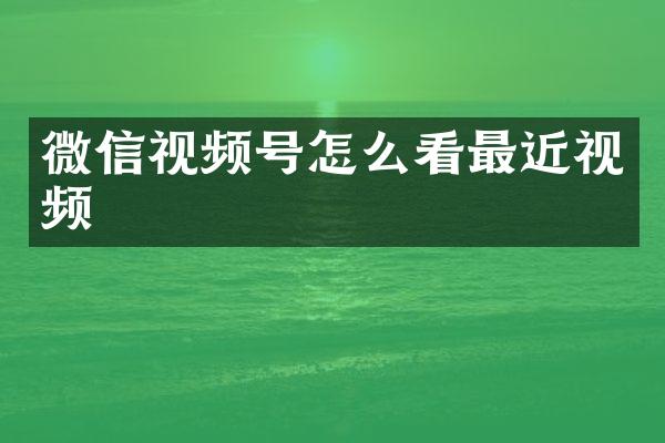 微信视频号怎么看最近视频