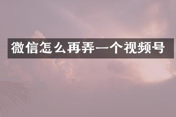 微信怎么再弄一个视频号