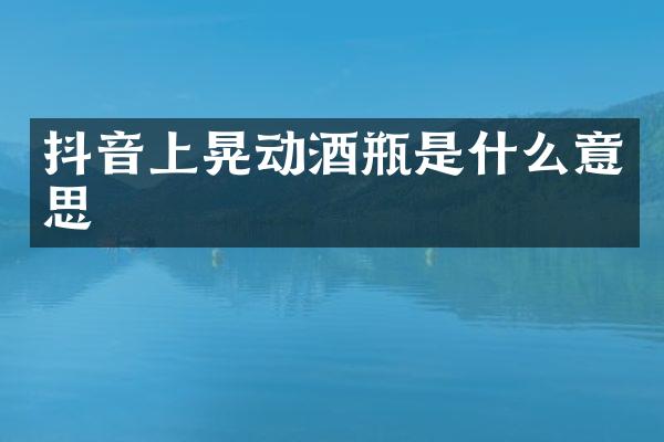 抖音上晃动酒瓶是什么意思