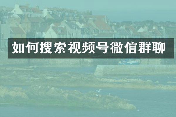 如何搜索视频号微信群聊