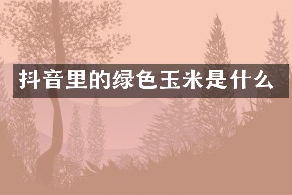 抖音里的绿色玉米是什么