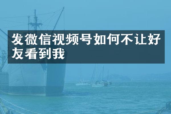 发微信视频号如何不让好友看到我