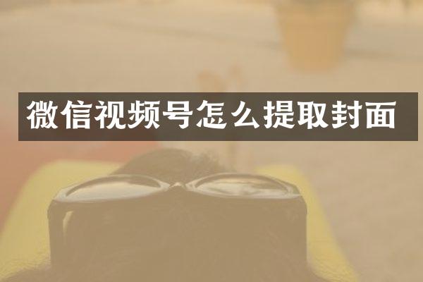 微信视频号怎么提取封面