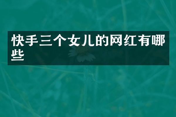 快手三个女儿的网红有哪些