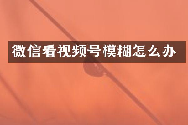 微信看视频号模糊怎么办