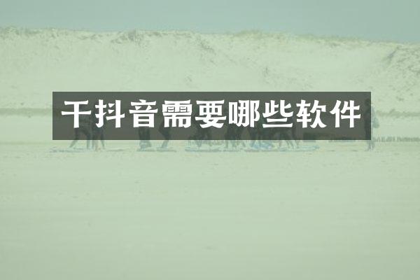 干抖音需要哪些软件