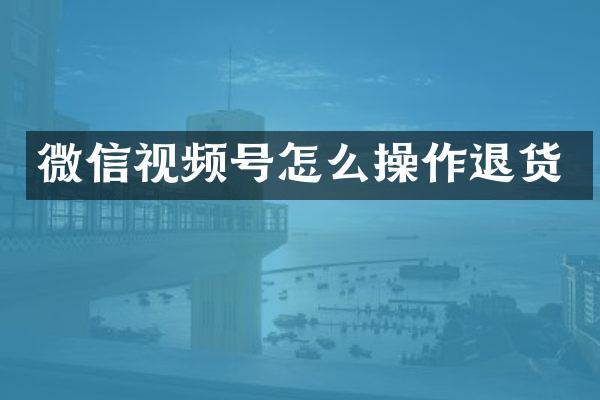 微信视频号怎么操作退货