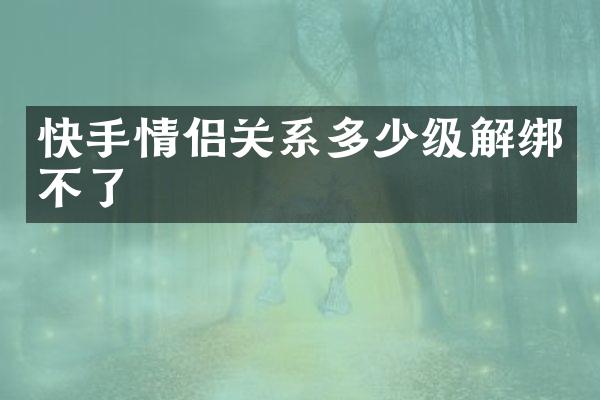 快手情侣关系多少级解绑不了