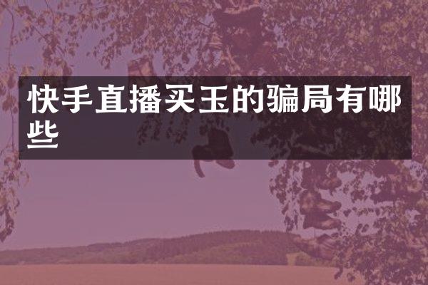 快手直播买玉的骗局有哪些