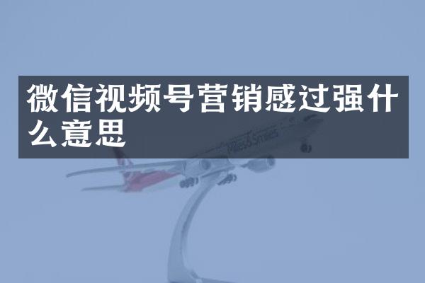微信视频号营销感过强什么意思