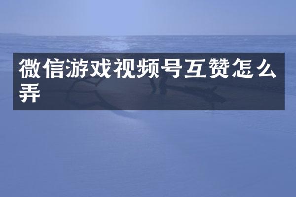 微信游戏视频号互赞怎么弄