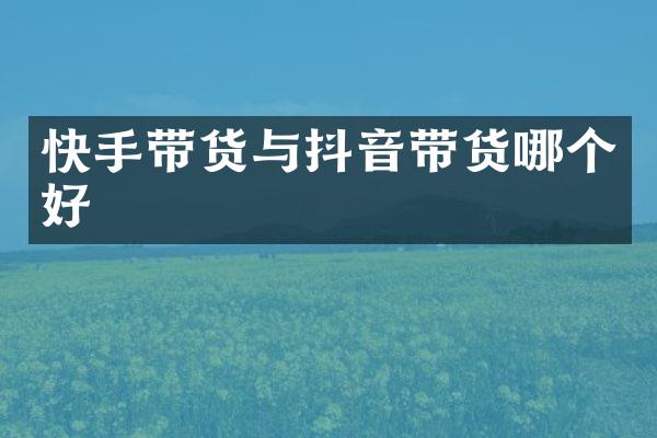 快手带货与抖音带货哪个好