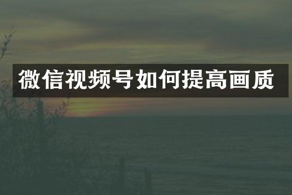 微信视频号如何提高画质
