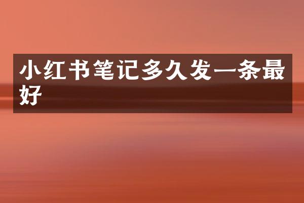 小红书笔记多久发一条最好