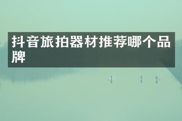 抖音旅拍器材推荐哪个品牌