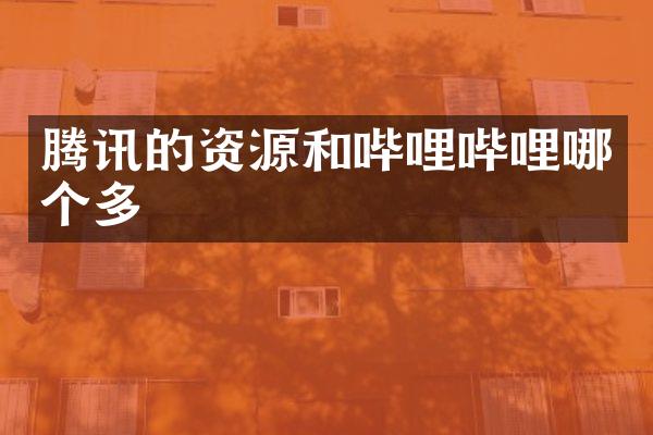 腾讯的资源和哔哩哔哩哪个多